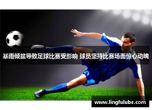 暴雨倾盆导致足球比赛受影响 球员坚持比赛场面惊心动魄