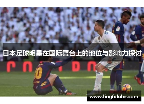 日本足球明星在国际舞台上的地位与影响力探讨